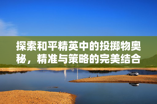 探索和平精英中的投掷物奥秘，精准与策略的完美结合