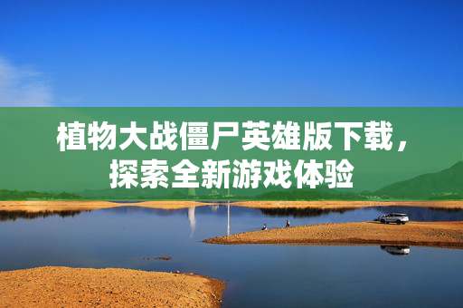 植物大战僵尸英雄版下载,探索全新游戏体验 植物大战僵尸英雄版下载,探索全新游戏体验