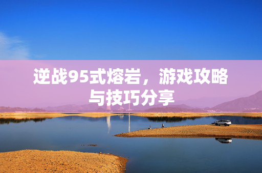 逆战95式熔岩，游戏攻略与技巧分享