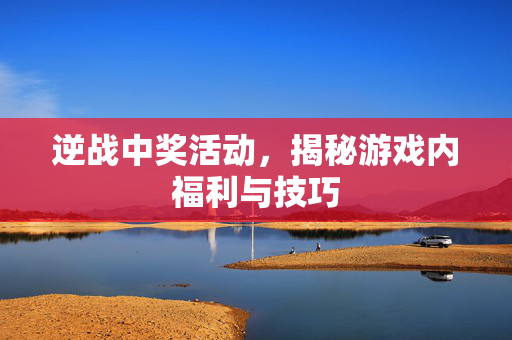 逆战中奖活动，揭秘游戏内福利与技巧