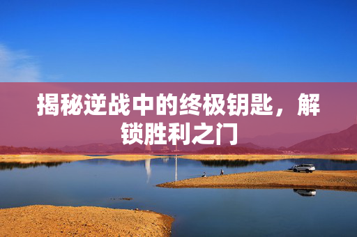 揭秘逆战中的终极钥匙，解锁胜利之门