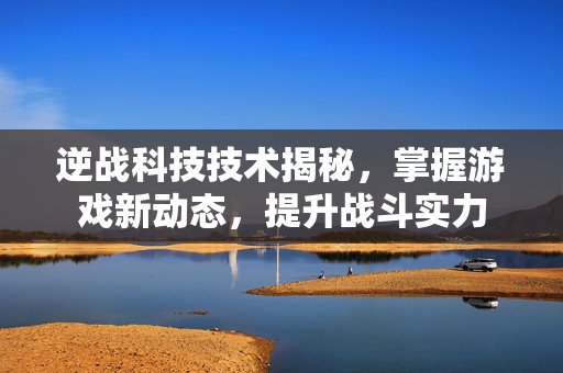 逆战科技技术揭秘，掌握游戏新动态，提升战斗实力