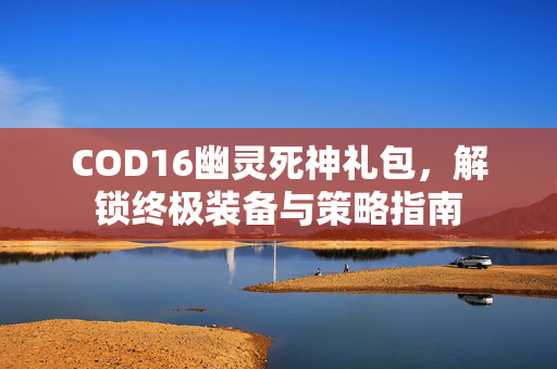 COD16幽灵死神礼包，解锁终极装备与策略指南