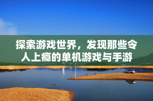 探索游戏世界,发现那些令人上瘾的单机游戏与手游 探索游戏世界,发现那些令人上瘾的单机游戏与手游