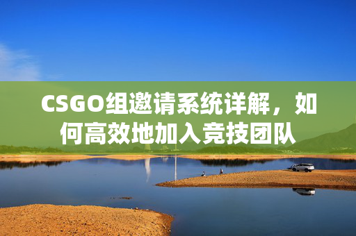 CSGO组邀请系统详解，如何高效地加入竞技团队