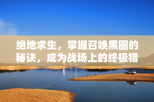 绝地求生，掌握召唤黑圈的秘诀，成为战场上的终极猎手