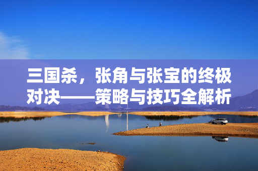 三国杀，张角与张宝的终极对决——策略与技巧全解析