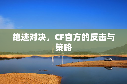 绝迹对决，CF官方的反击与策略