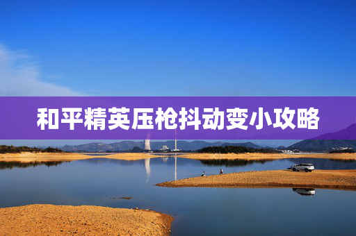和平精英压枪抖动变小攻略
