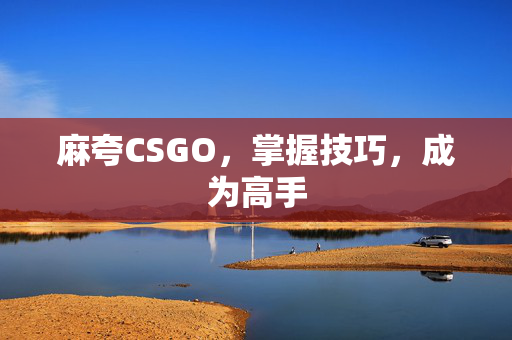 麻夸CSGO，掌握技巧，成为高手