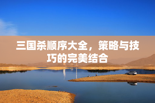 三国杀顺序大全，策略与技巧的完美结合