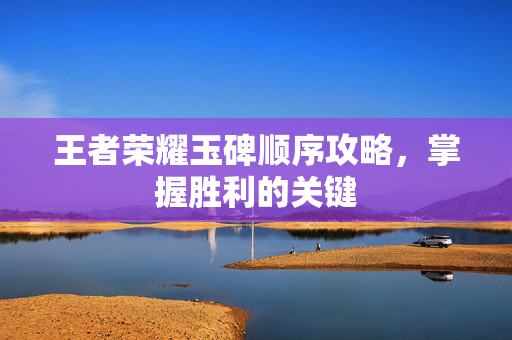 王者荣耀玉碑顺序攻略，掌握胜利的关键