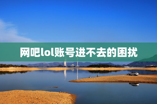 网吧lol账号进不去的困扰