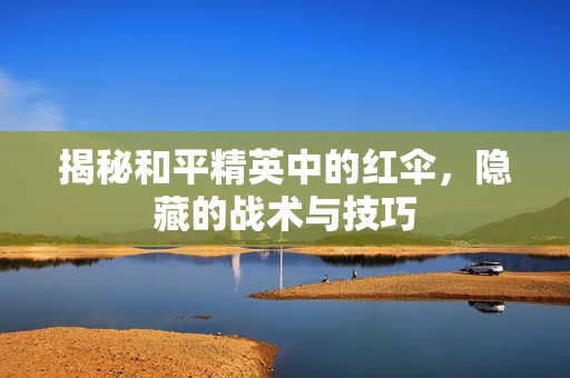 揭秘和平精英中的红伞，隐藏的战术与技巧