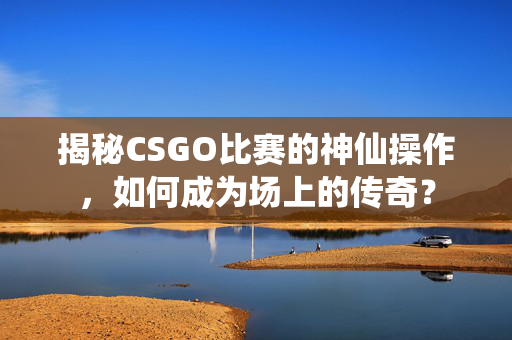 揭秘CSGO比赛的神仙操作，如何成为场上的传奇？