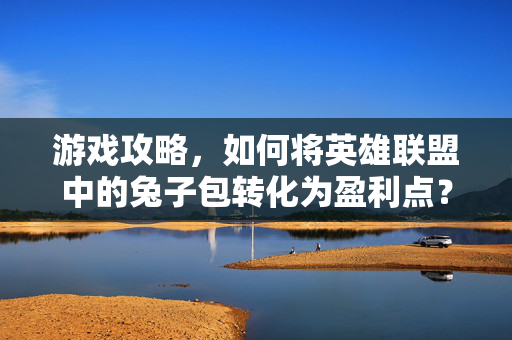 游戏攻略，如何将英雄联盟中的兔子包转化为盈利点？