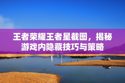 王者荣耀王者星截图，揭秘游戏内隐藏技巧与策略