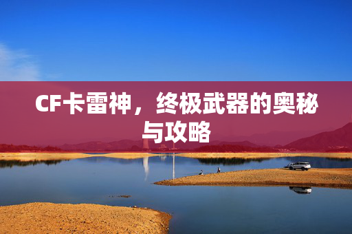 CF卡雷神，终极武器的奥秘与攻略