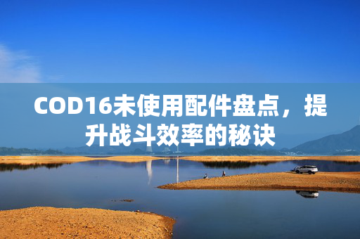 COD16未使用配件盘点，提升战斗效率的秘诀