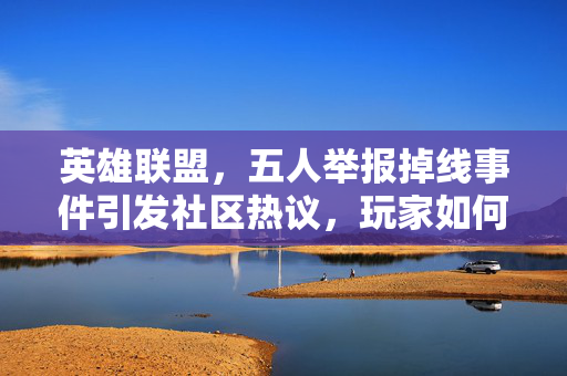 英雄联盟，五人举报掉线事件引发社区热议，玩家如何应对？