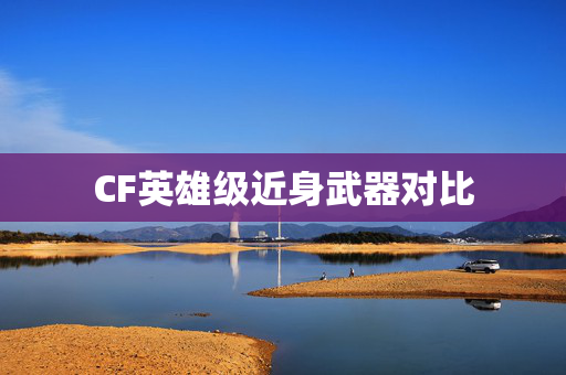CF英雄级近身武器对比