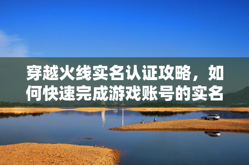 穿越火线实名认证攻略，如何快速完成游戏账号的实名认证？