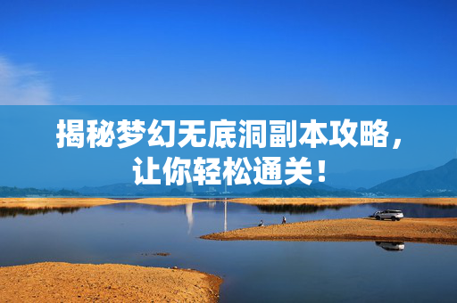 揭秘梦幻无底洞副本攻略,让你轻松通关! 揭秘梦幻无底洞副本攻略,让你轻松通关!