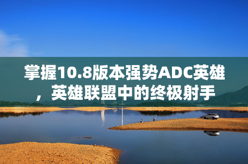掌握10.8版本强势ADC英雄，英雄联盟中的终极射手