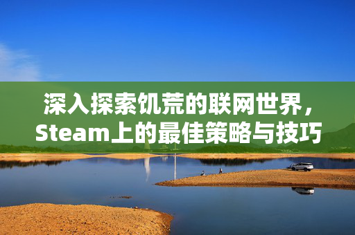 深入探索饥荒的联网世界，Steam上的最佳策略与技巧