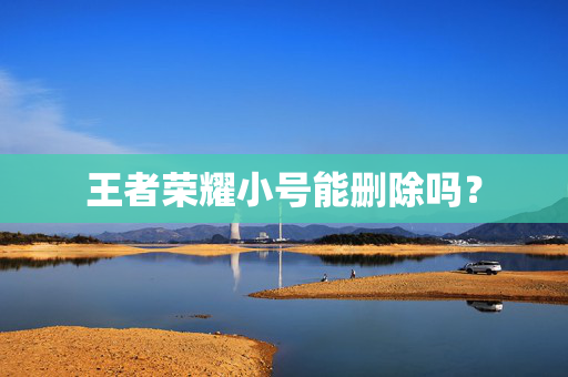 王者荣耀小号能删除吗？