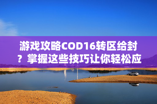 游戏攻略COD16转区给封？掌握这些技巧让你轻松应对！