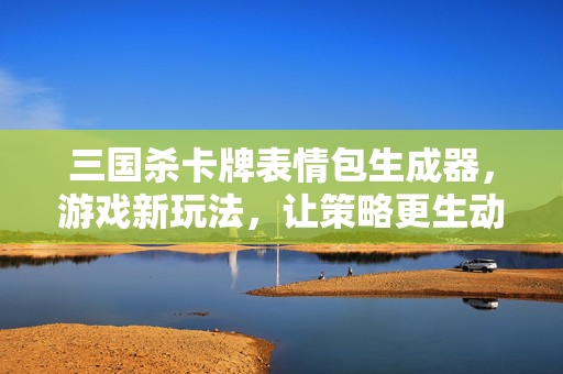 三国杀卡牌表情包生成器，游戏新玩法，让策略更生动