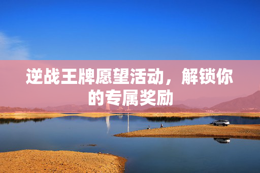 逆战王牌愿望活动，解锁你的专属奖励