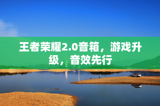 王者荣耀2.0音箱，游戏升级，音效先行
