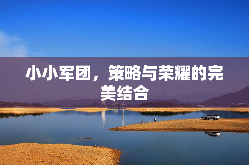 小小军团，策略与荣耀的完美结合