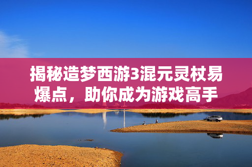揭秘造梦西游3混元灵杖易爆点,助你成为游戏高手 揭秘造梦西游3混元灵杖易爆点,助你成为游戏高手