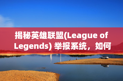 揭秘英雄联盟(League of Legends) 举报系统，如何关闭或调整？