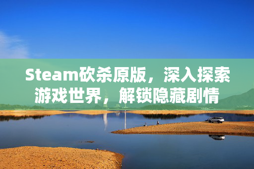 Steam砍杀原版，深入探索游戏世界，解锁隐藏剧情