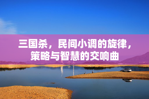 三国杀，民间小调的旋律，策略与智慧的交响曲