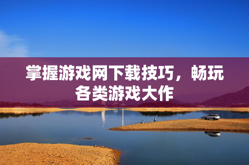 掌握游戏网下载技巧,畅玩各类游戏大作 掌握游戏网下载技巧,畅玩各类游戏大作