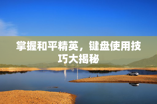 掌握和平精英，键盘使用技巧大揭秘