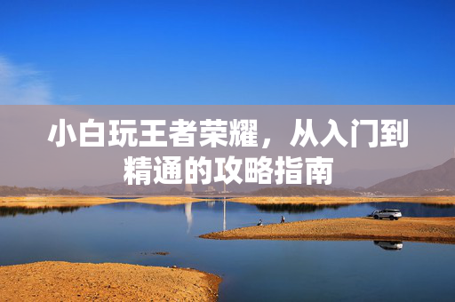 小白玩王者荣耀，从入门到精通的攻略指南