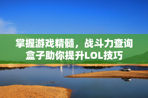 掌握游戏精髓,战斗力查询盒子助你提升LOL技巧 掌握游戏精髓,战斗力查询盒子助你提升LOL技巧