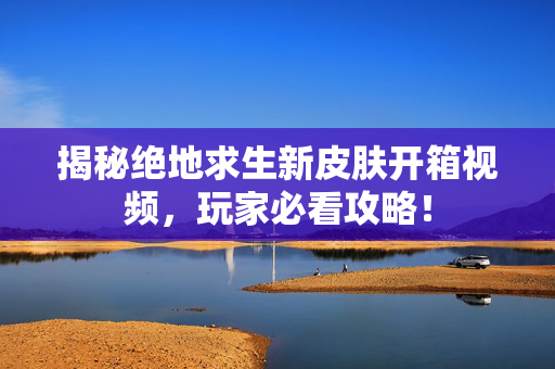 揭秘绝地求生新皮肤开箱视频，玩家必看攻略！