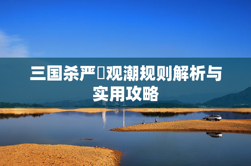 三国杀严畯观潮规则解析与实用攻略