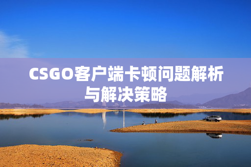 CSGO客户端卡顿问题解析与解决策略