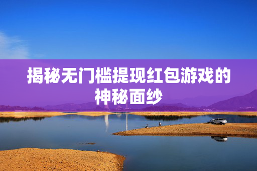 揭秘无门槛提现红包游戏的神秘面纱 揭秘无门槛提现红包游戏的神秘面纱