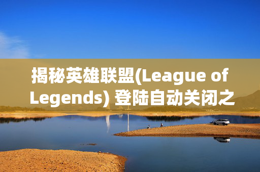 揭秘英雄联盟(League of Legends) 登陆自动关闭之谜