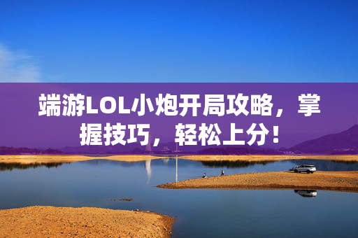 端游LOL小炮开局攻略，掌握技巧，轻松上分！