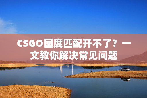 CSGO国度匹配开不了？一文教你解决常见问题